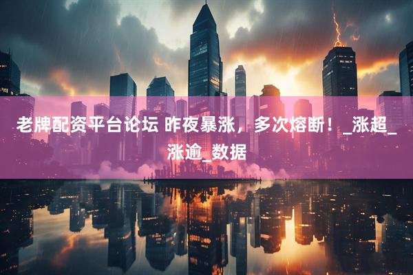 老牌配资平台论坛 昨夜暴涨，多次熔断！_涨超_涨逾_数据