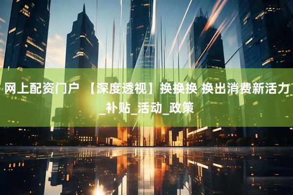 网上配资门户 【深度透视】换换换 换出消费新活力_补贴_活动_政策