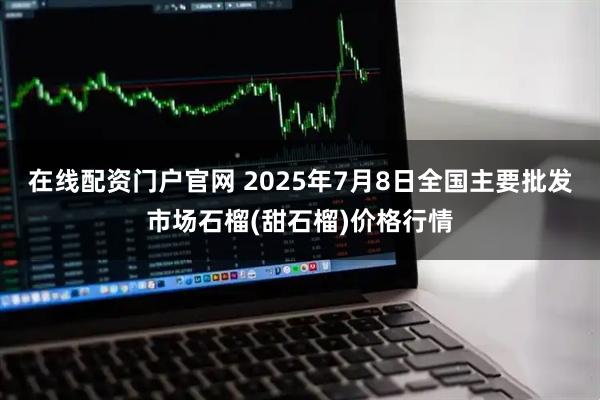 在线配资门户官网 2025年7月8日全国主要批发市场石榴(甜石榴)价格行情