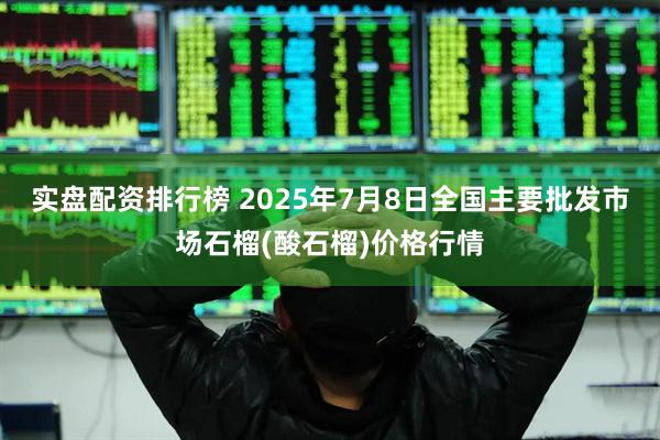 实盘配资排行榜 2025年7月8日全国主要批发市场石榴(酸石榴)价格行情