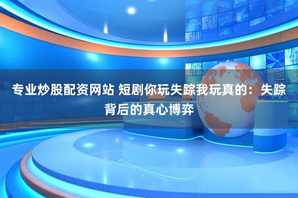 专业炒股配资网站 短剧你玩失踪我玩真的：失踪背后的真心博弈