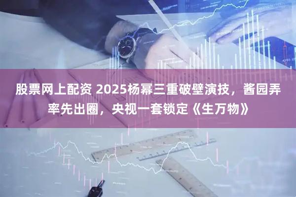 股票网上配资 2025杨幂三重破壁演技，酱园弄率先出圈，央视一套锁定《生万物》