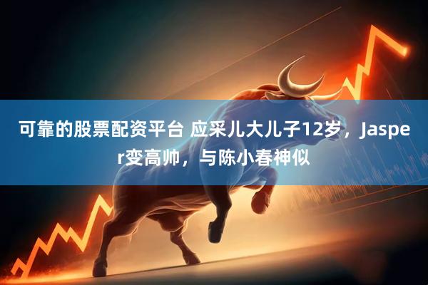可靠的股票配资平台 应采儿大儿子12岁，Jasper变高帅，与陈小春神似