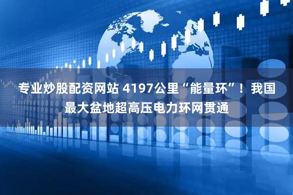 专业炒股配资网站 4197公里“能量环”！我国最大盆地超高压电力环网贯通