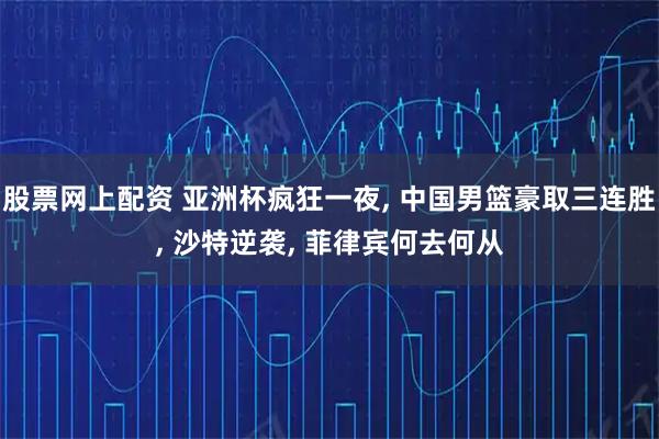 股票网上配资 亚洲杯疯狂一夜, 中国男篮豪取三连胜, 沙特逆袭, 菲律宾何去何从