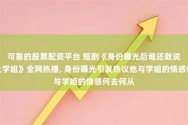 可靠的股票配资平台 短剧《身份曝光后谁还敢说他配不上学姐》全网热播, 身份曝光引发热议他与学姐的情感何去何从