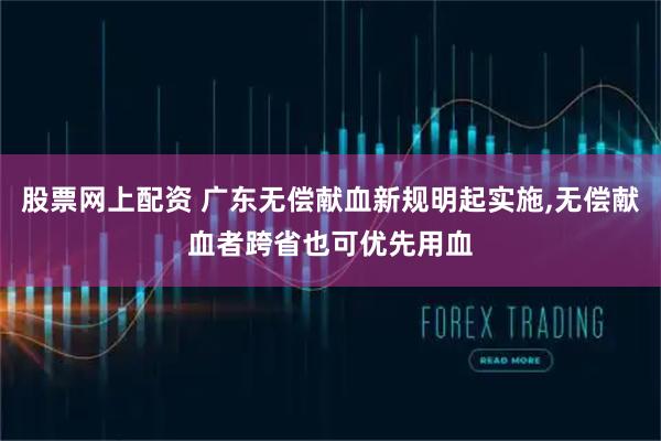 股票网上配资 广东无偿献血新规明起实施,无偿献血者跨省也可优先用血
