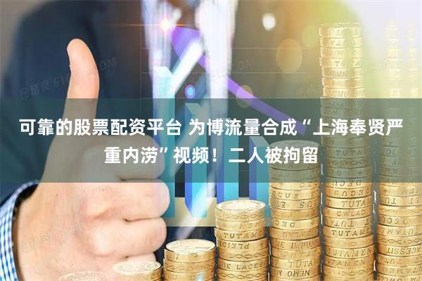 可靠的股票配资平台 为博流量合成“上海奉贤严重内涝”视频！二人被拘留