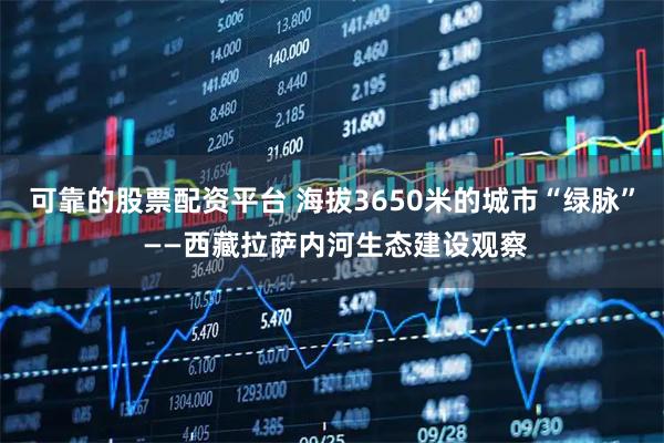 可靠的股票配资平台 海拔3650米的城市“绿脉” ——西藏拉萨内河生态建设观察