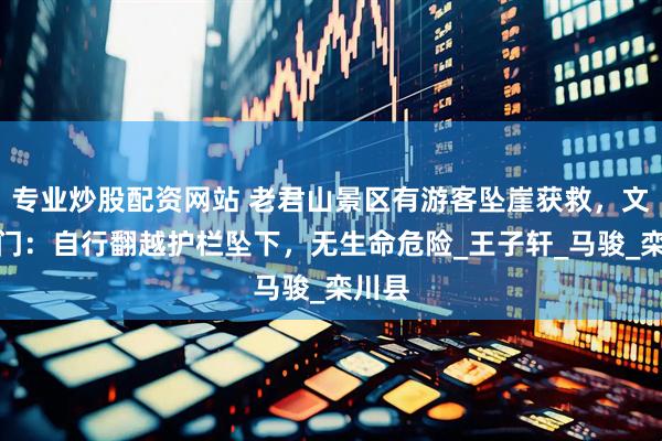 专业炒股配资网站 老君山景区有游客坠崖获救，文旅部门：自行翻越护栏坠下，无生命危险_王子轩_马骏_栾川县
