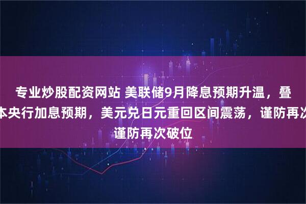 专业炒股配资网站 美联储9月降息预期升温，叠加日本央行加息预期，美元兑日元重回区间震荡，谨防再次破位