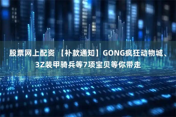 股票网上配资 【补款通知】GONG疯狂动物城、3Z装甲骑兵等7项宝贝等你带走