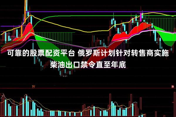 可靠的股票配资平台 俄罗斯计划针对转售商实施柴油出口禁令直至年底