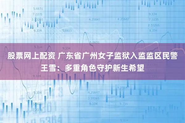股票网上配资 广东省广州女子监狱入监监区民警王雪：多重角色守护新生希望