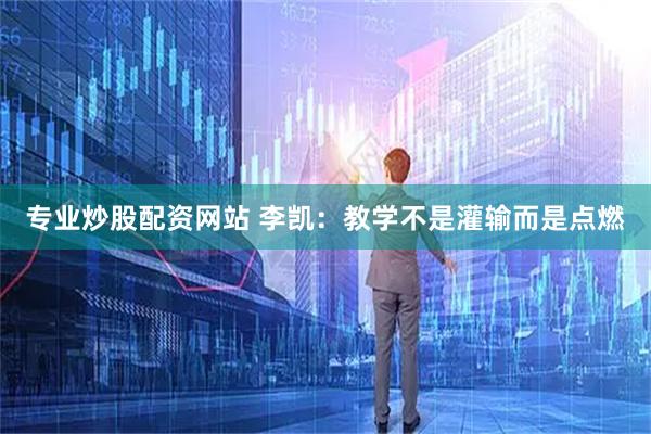 专业炒股配资网站 李凯：教学不是灌输而是点燃