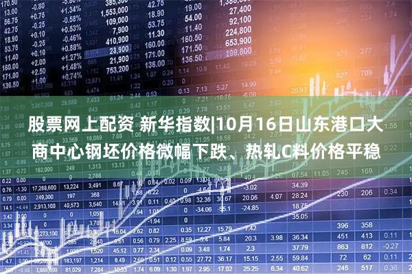 股票网上配资 新华指数|10月16日山东港口大商中心钢坯价格微幅下跌、热轧C料价格平稳