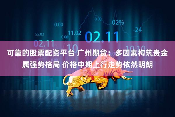 可靠的股票配资平台 广州期货：多因素构筑贵金属强势格局 价格中期上行走势依然明朗