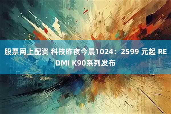 股票网上配资 科技昨夜今晨1024:2599 元起 REDMI K90系列发布
