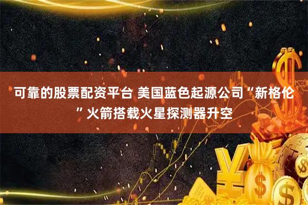 可靠的股票配资平台 美国蓝色起源公司“新格伦”火箭搭载火星探测器升空