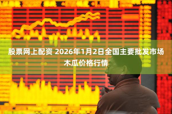 股票网上配资 2026年1月2日全国主要批发市场木瓜价格行情