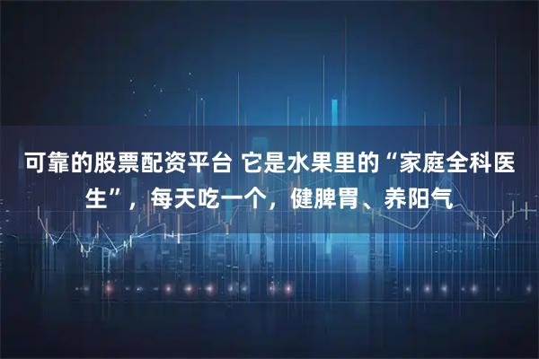 可靠的股票配资平台 它是水果里的“家庭全科医生”，每天吃一个，健脾胃、养阳气